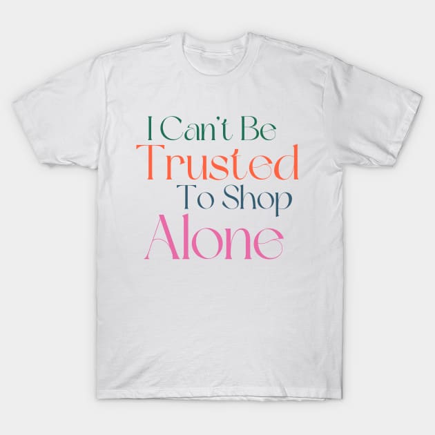 I Can't Be Trusted To Shop Alone. Funny Gift For Those That Love To Shop. Gift for Christmas. Colored T-Shirt by That Cheeky Tee